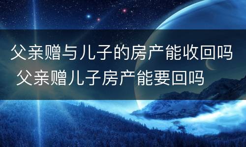 父亲赠与儿子的房产能收回吗 父亲赠儿子房产能要回吗