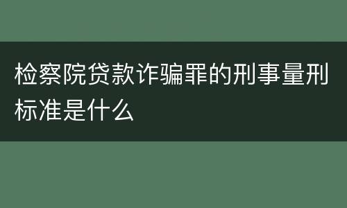 检察院贷款诈骗罪的刑事量刑标准是什么