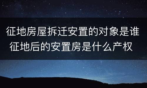 征地房屋拆迁安置的对象是谁 征地后的安置房是什么产权