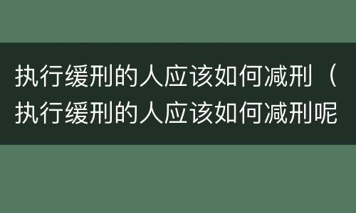 执行缓刑的人应该如何减刑（执行缓刑的人应该如何减刑呢）