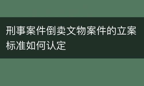 刑事案件倒卖文物案件的立案标准如何认定