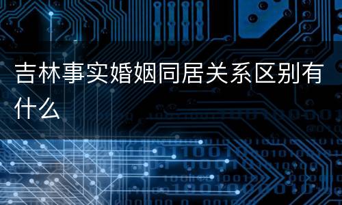 吉林事实婚姻同居关系区别有什么