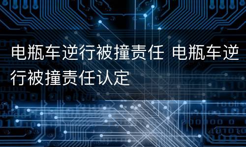电瓶车逆行被撞责任 电瓶车逆行被撞责任认定