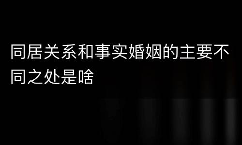 同居关系和事实婚姻的主要不同之处是啥