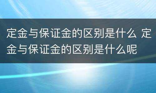 定金与保证金的区别是什么 定金与保证金的区别是什么呢