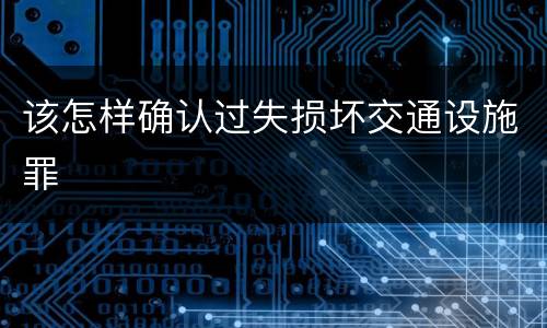 该怎样确认过失损坏交通设施罪