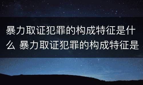 暴力取证犯罪的构成特征是什么 暴力取证犯罪的构成特征是什么意思