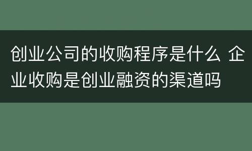 创业公司的收购程序是什么 企业收购是创业融资的渠道吗
