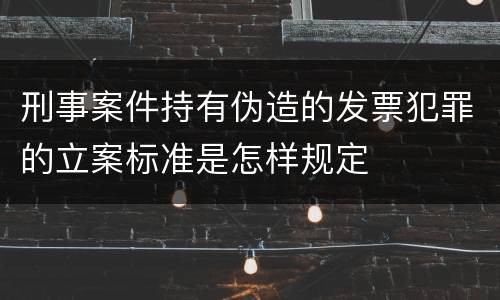 刑事案件持有伪造的发票犯罪的立案标准是怎样规定