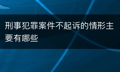 刑事犯罪案件不起诉的情形主要有哪些