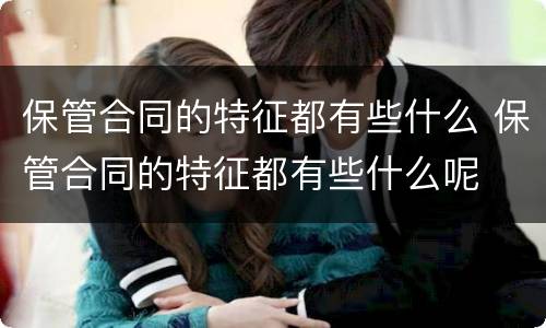 保管合同的特征都有些什么 保管合同的特征都有些什么呢