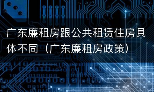 广东廉租房跟公共租赁住房具体不同（广东廉租房政策）