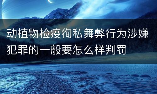 动植物检疫徇私舞弊行为涉嫌犯罪的一般要怎么样判罚