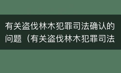有关盗伐林木犯罪司法确认的问题（有关盗伐林木犯罪司法确认的问题是）