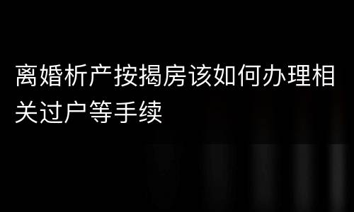 离婚析产按揭房该如何办理相关过户等手续