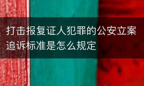打击报复证人犯罪的公安立案追诉标准是怎么规定