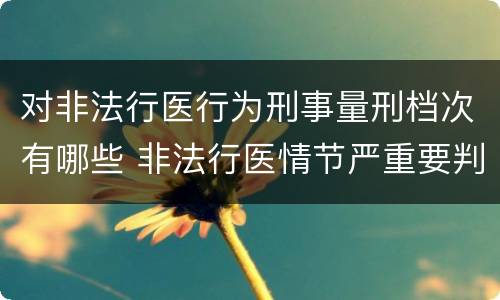 对非法行医行为刑事量刑档次有哪些 非法行医情节严重要判几年刑