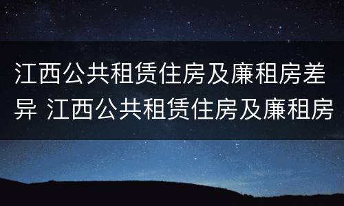 江西公共租赁住房及廉租房差异 江西公共租赁住房及廉租房差异分析