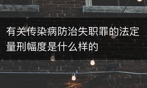 有关传染病防治失职罪的法定量刑幅度是什么样的