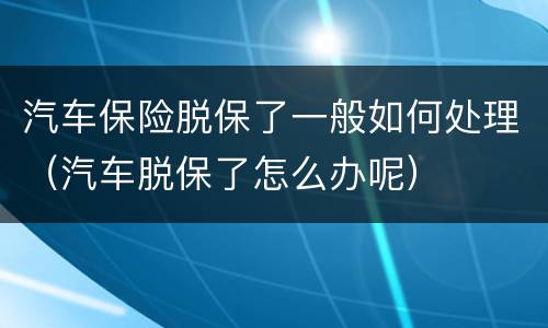 汽车保险脱保了一般如何处理（汽车脱保了怎么办呢）
