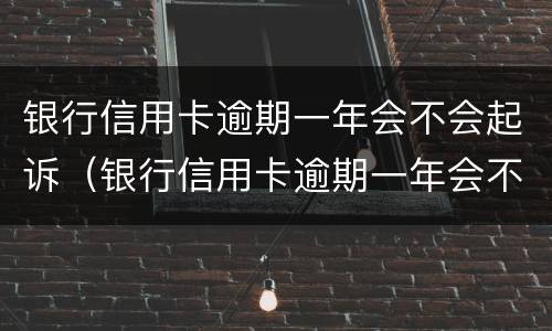 银行信用卡逾期一年会不会起诉（银行信用卡逾期一年会不会起诉老赖）