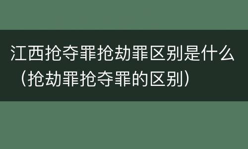 江西抢夺罪抢劫罪区别是什么（抢劫罪抢夺罪的区别）