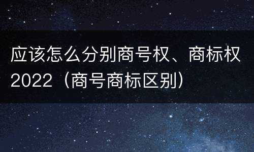 应该怎么分别商号权、商标权2022（商号商标区别）