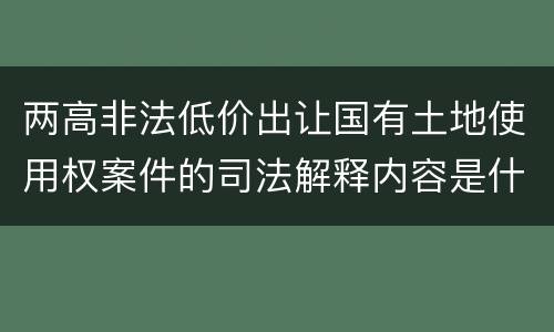 两高非法低价出让国有土地使用权案件的司法解释内容是什么