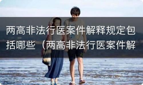 两高非法行医案件解释规定包括哪些（两高非法行医案件解释规定包括哪些）