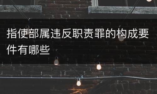 指使部属违反职责罪的构成要件有哪些