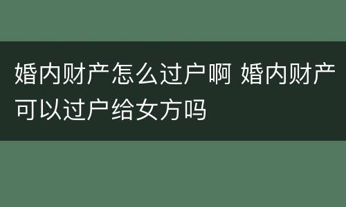 婚内财产怎么过户啊 婚内财产可以过户给女方吗