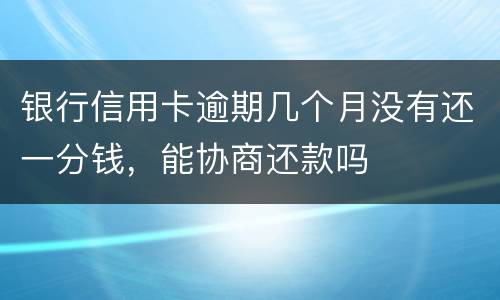 银行信用卡逾期几个月没有还一分钱，能协商还款吗