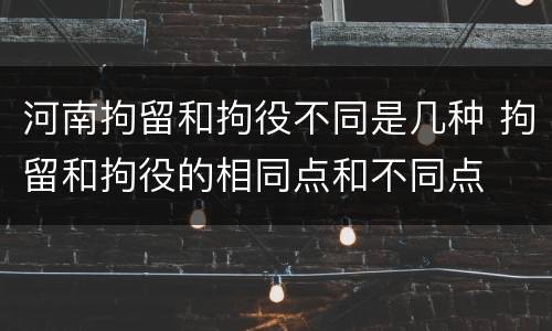河南拘留和拘役不同是几种 拘留和拘役的相同点和不同点
