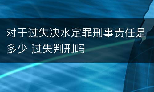 对于过失决水定罪刑事责任是多少 过失判刑吗