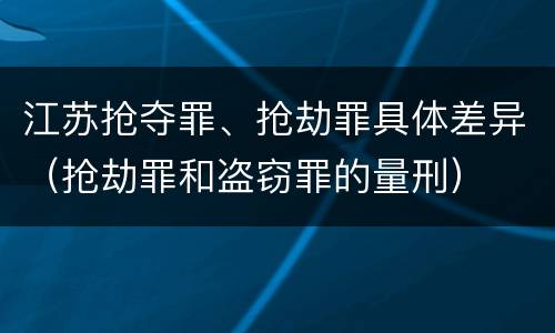 江苏抢夺罪、抢劫罪具体差异（抢劫罪和盗窃罪的量刑）