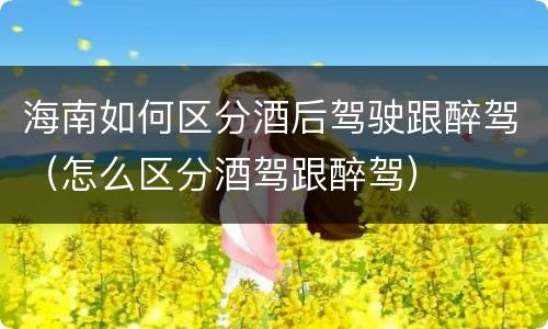 海南如何区分酒后驾驶跟醉驾（怎么区分酒驾跟醉驾）