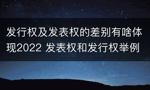 发行权及发表权的差别有啥体现2022 发表权和发行权举例