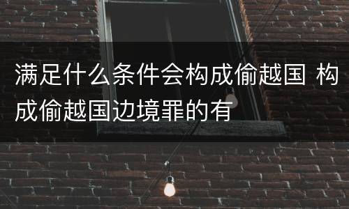 满足什么条件会构成偷越国 构成偷越国边境罪的有