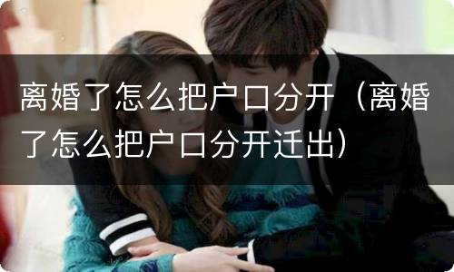 离婚了怎么把户口分开（离婚了怎么把户口分开迁出）
