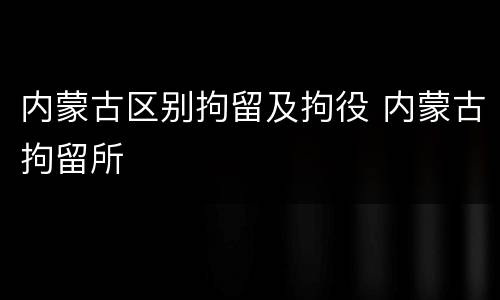 内蒙古区别拘留及拘役 内蒙古拘留所
