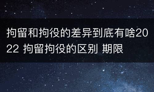 拘留和拘役的差异到底有啥2022 拘留拘役的区别 期限