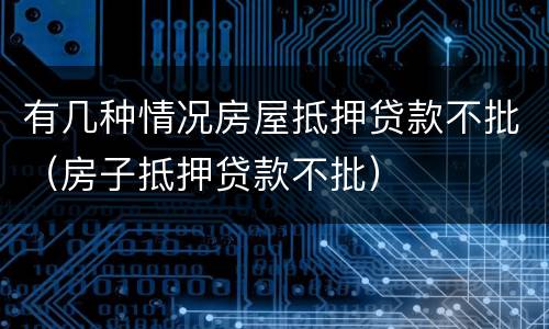 有几种情况房屋抵押贷款不批（房子抵押贷款不批）