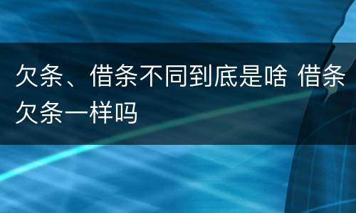 欠条、借条不同到底是啥 借条欠条一样吗