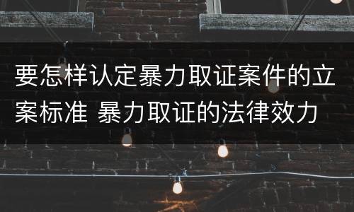 要怎样认定暴力取证案件的立案标准 暴力取证的法律效力