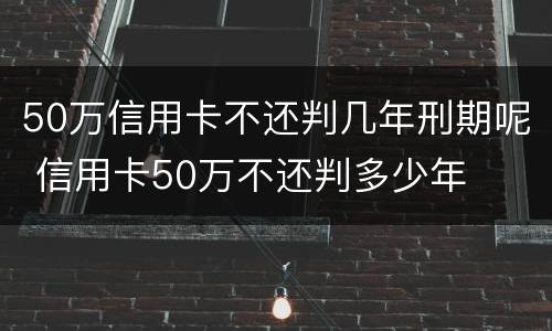 50万信用卡不还判几年刑期呢 信用卡50万不还判多少年
