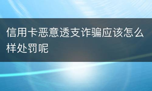 信用卡恶意透支诈骗应该怎么样处罚呢