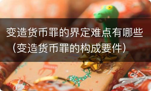 变造货币罪的界定难点有哪些（变造货币罪的构成要件）