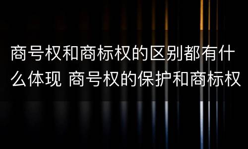 商号权和商标权的区别都有什么体现 商号权的保护和商标权的保护一样是全国性范围的