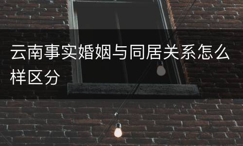 云南事实婚姻与同居关系怎么样区分