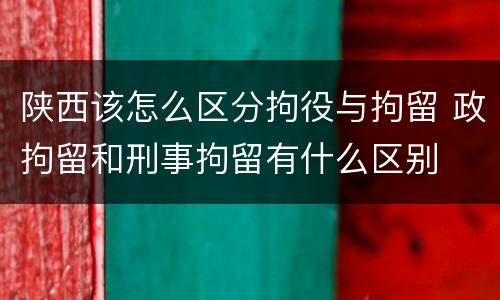 陕西该怎么区分拘役与拘留 政拘留和刑事拘留有什么区别